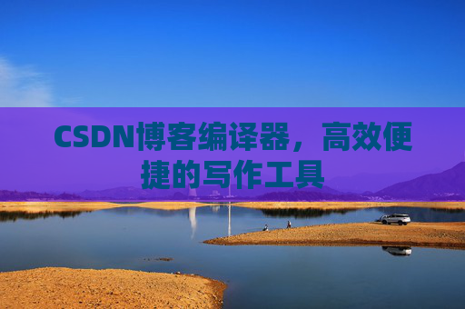 CSDN博客编译器,高效便捷的写作工具