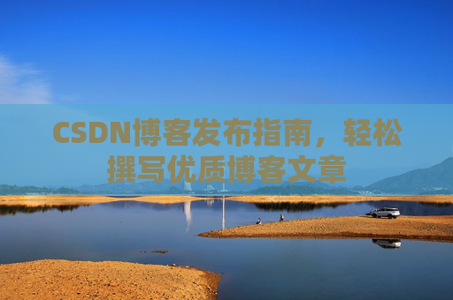 CSDN博客发布指南，轻松撰写优质博客文章